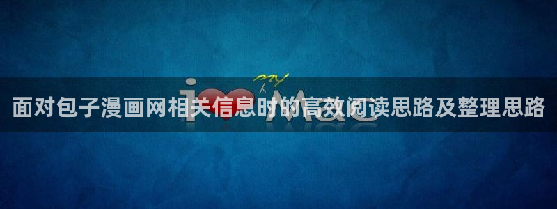 漫画官网：面对包子漫画网相关信息时的高效阅读思路及整理思路